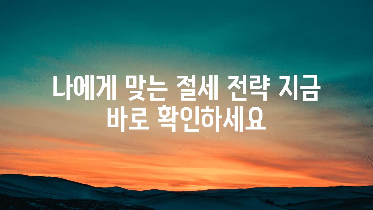 나에게 맞는 절세 전략 지금 바로 확인하세요