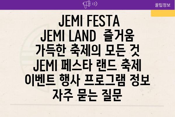  JEMI FESTA JEMI LAND  즐거움 가득한 축제의 모든 것  JEMI 페스타 랜드 축제 이벤트 행사 프로그램 정보 자주 묻는 질문