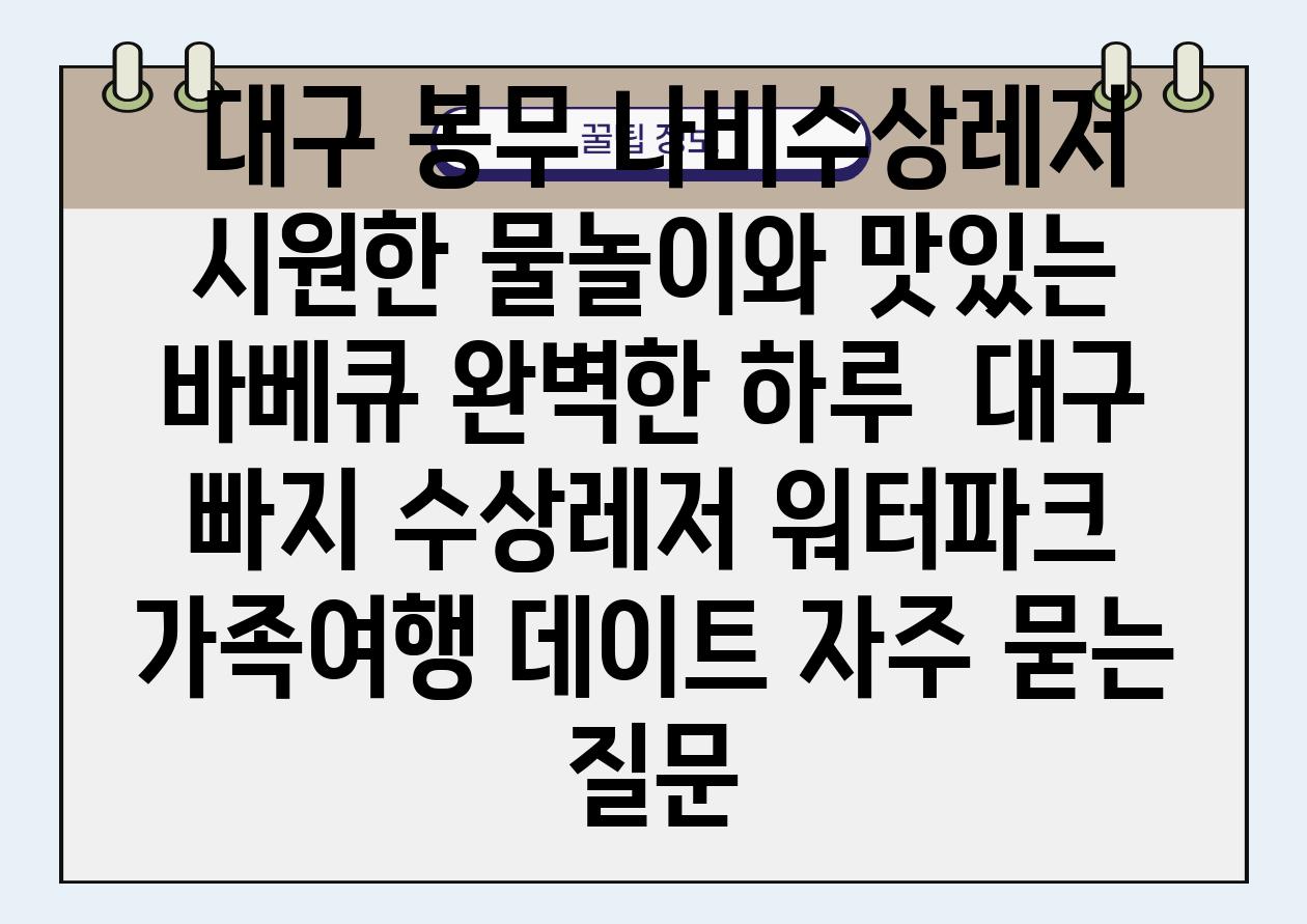  대구 봉무 나비수상레저 시원한 물놀이와 맛있는 바베큐 완벽한 하루  대구 빠지 수상레저 워터파크 가족여행 데이트 자주 묻는 질문