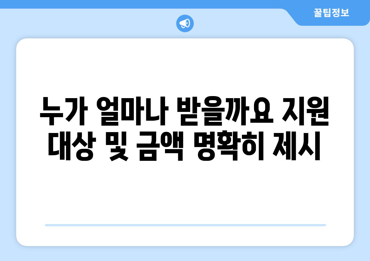 누가 얼마나 받을까요? (지원 대상 및 금액 명확히 제시)