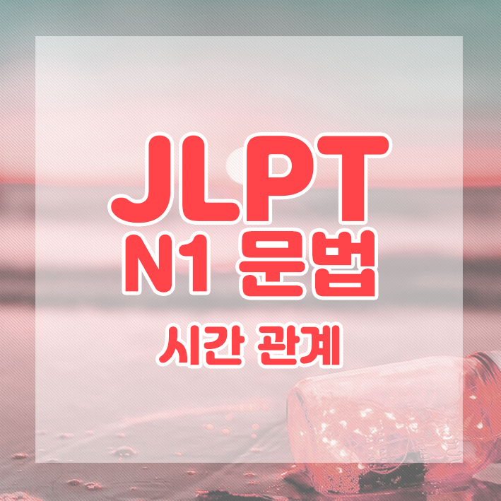  JLPT N1 문법 정리 : 시간관계를 나타내는 표현