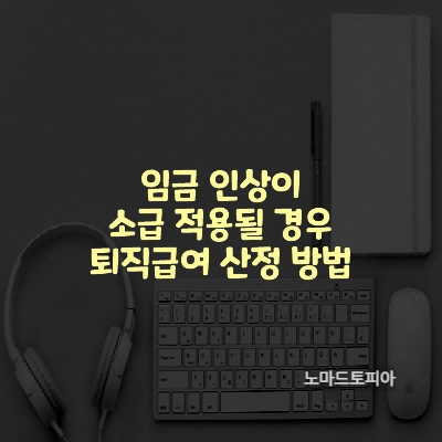 임금 인상이 소급 적용될 경우 퇴직급여 산정 방법
출처 : 고용노동부 (https://www.moel.go.kr)