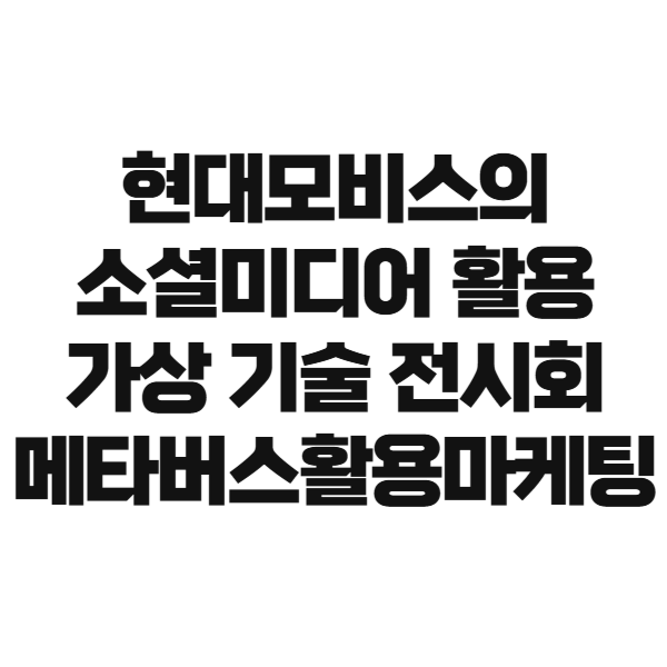 현대모비스의 소셜 미디어 활용, 가상 기술 전시회, 메타버스 활용 마케팅