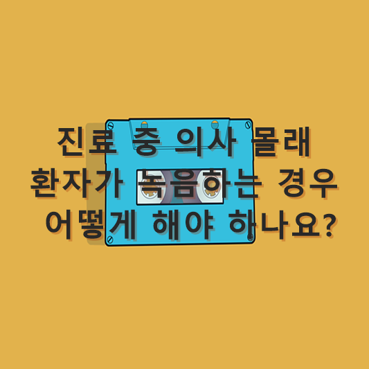  녹음. 진료 중 의사 몰래 환자가 녹음하는 경우 어떻게 해야 하나요?