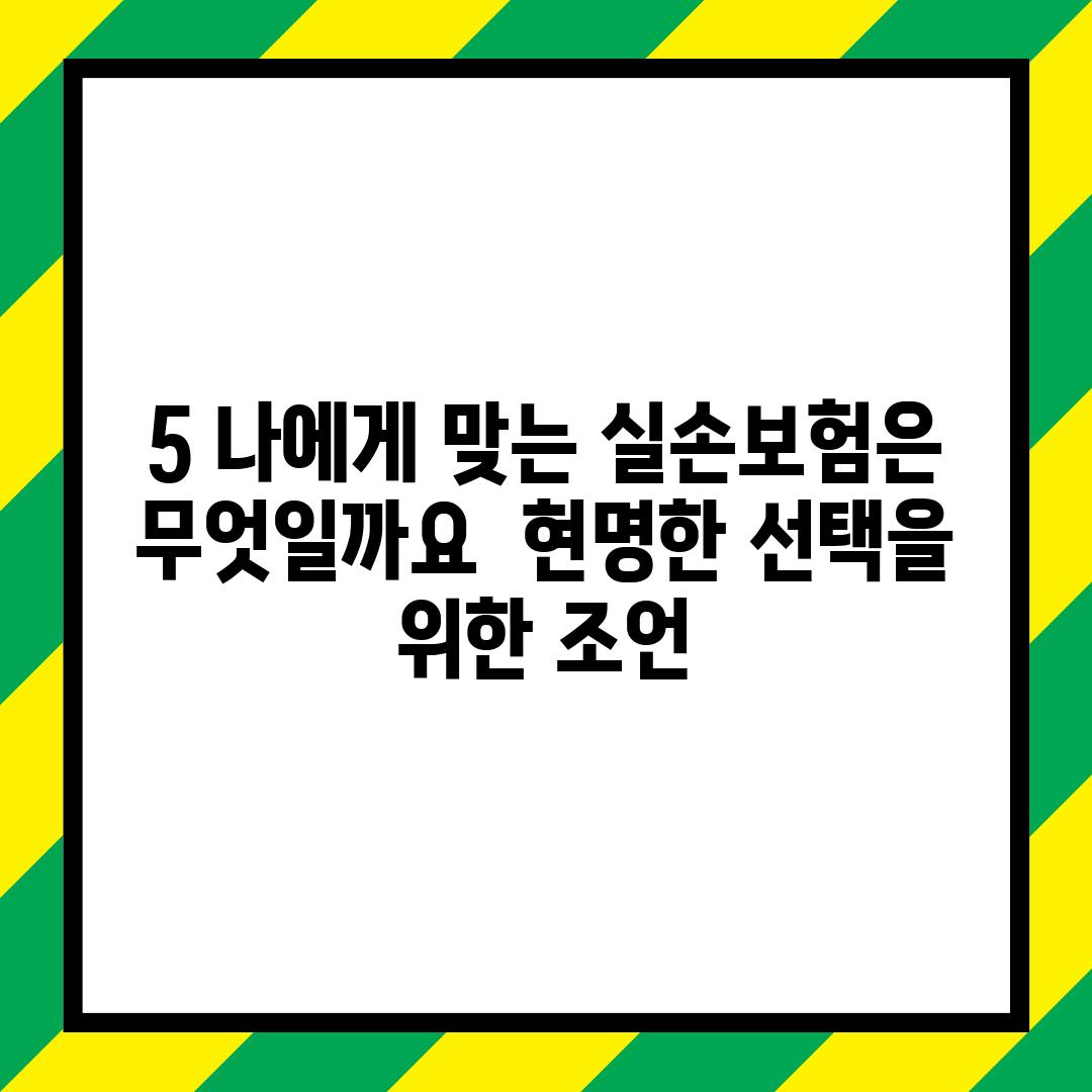 5. 나에게 맞는 실손보험은 무엇일까요?  현명한 선택을 위한 조언