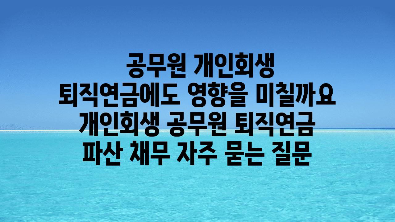  공무원 개인회생 퇴직연금에도 영향을 미칠까요  개인회생 공무원 퇴직연금 파산 채무 자주 묻는 질문