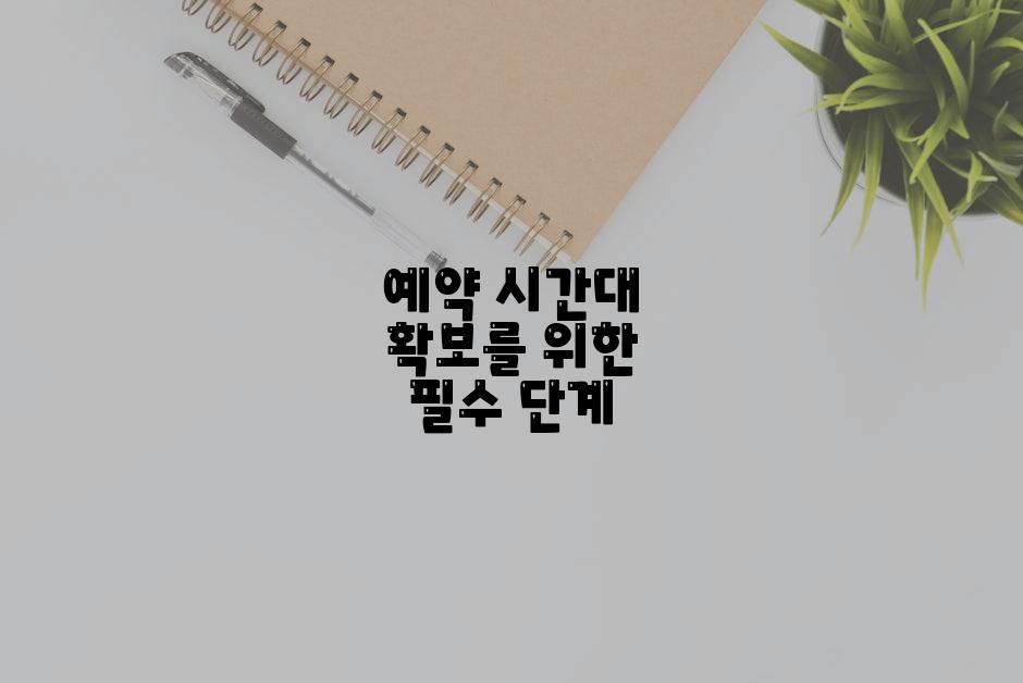 예약 시간대 확보를 위한 필수 단계