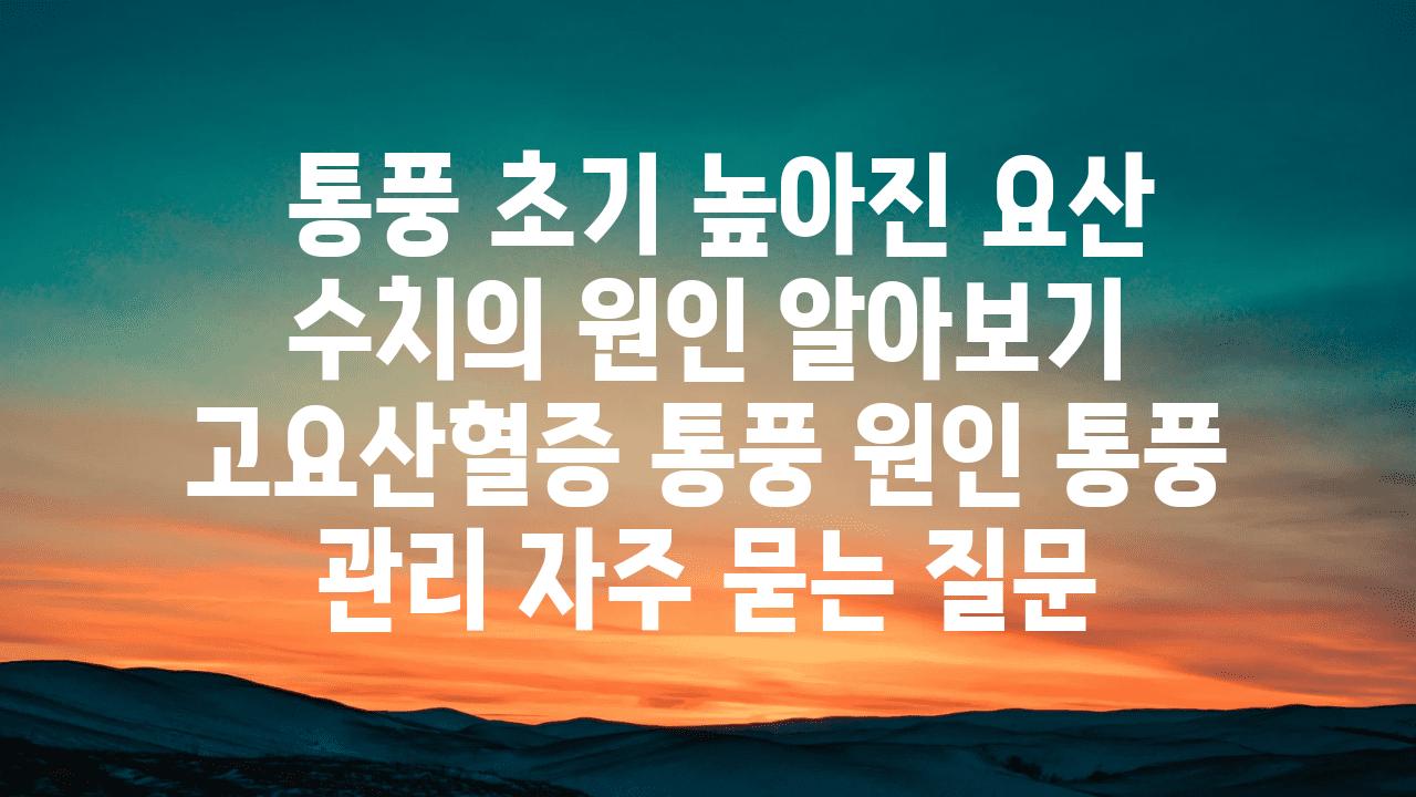  통풍 초기 높아진 요산 수치의 원인 알아보기  고요산혈증 통풍 원인 통풍 관리 자주 묻는 질문