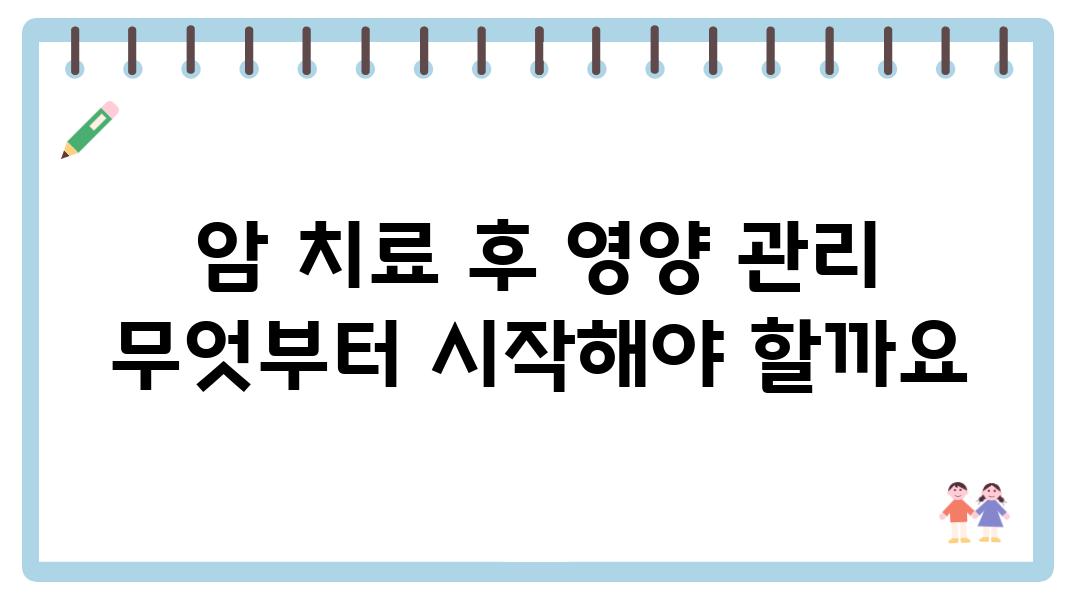 암 치료 후 영양 관리 무엇부터 시작해야 할까요