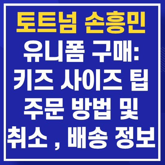 토트넘 손흥민 유니폼 구매: 키즈 사이즈 팁, 주문 방법 및 취소, 배송 정보