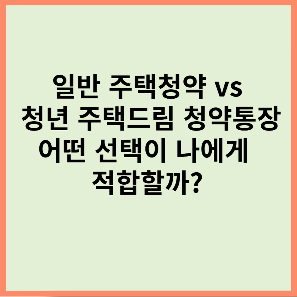 일반 주택청약 vs. 청년 주택드림 청약통장, 어떤 선택이 나에게 적합할까