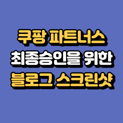  수익형 블로그 쿠팡 파트너스 승인 스크린샷 업로드 하셨나요?