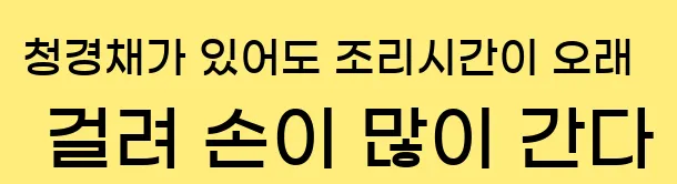 2. 청경채가 있어도 조리시간이 오래 걸려 손이 많이 간다.