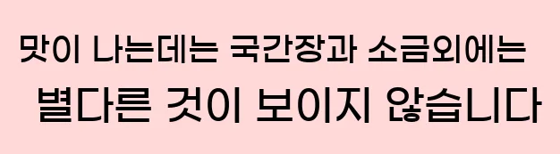  맛이 나는데는 국간장과 소금외에는 별다른 것이 보이지 않습니다
