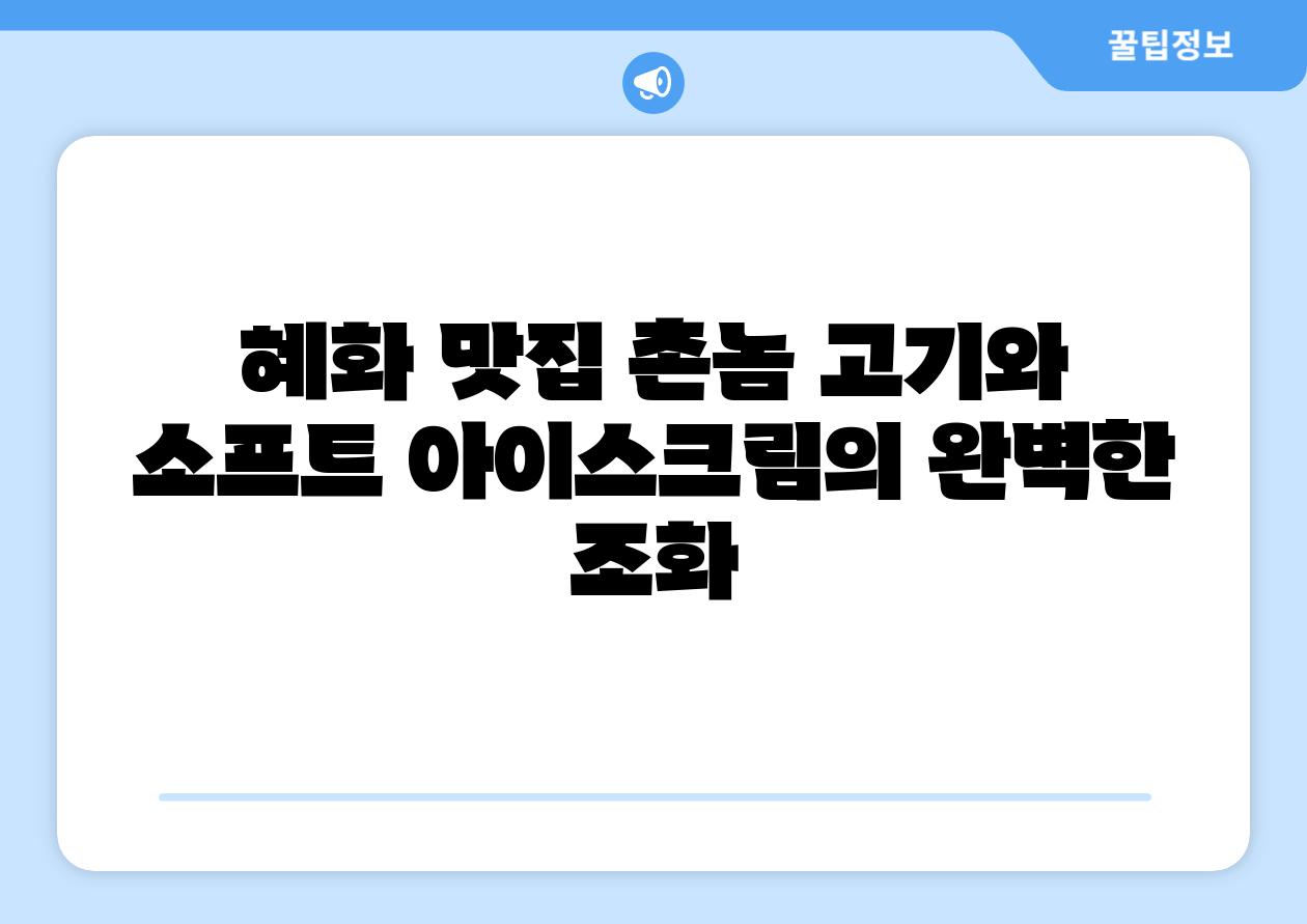 혜화 맛집 촌놈 고기와 소프트 아이스크림의 완벽한 조화