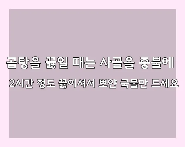 곰탕을 끓일 때는 사골을 중불에 2시간 정도 끓이셔서 뽀얀 국물만 드세요