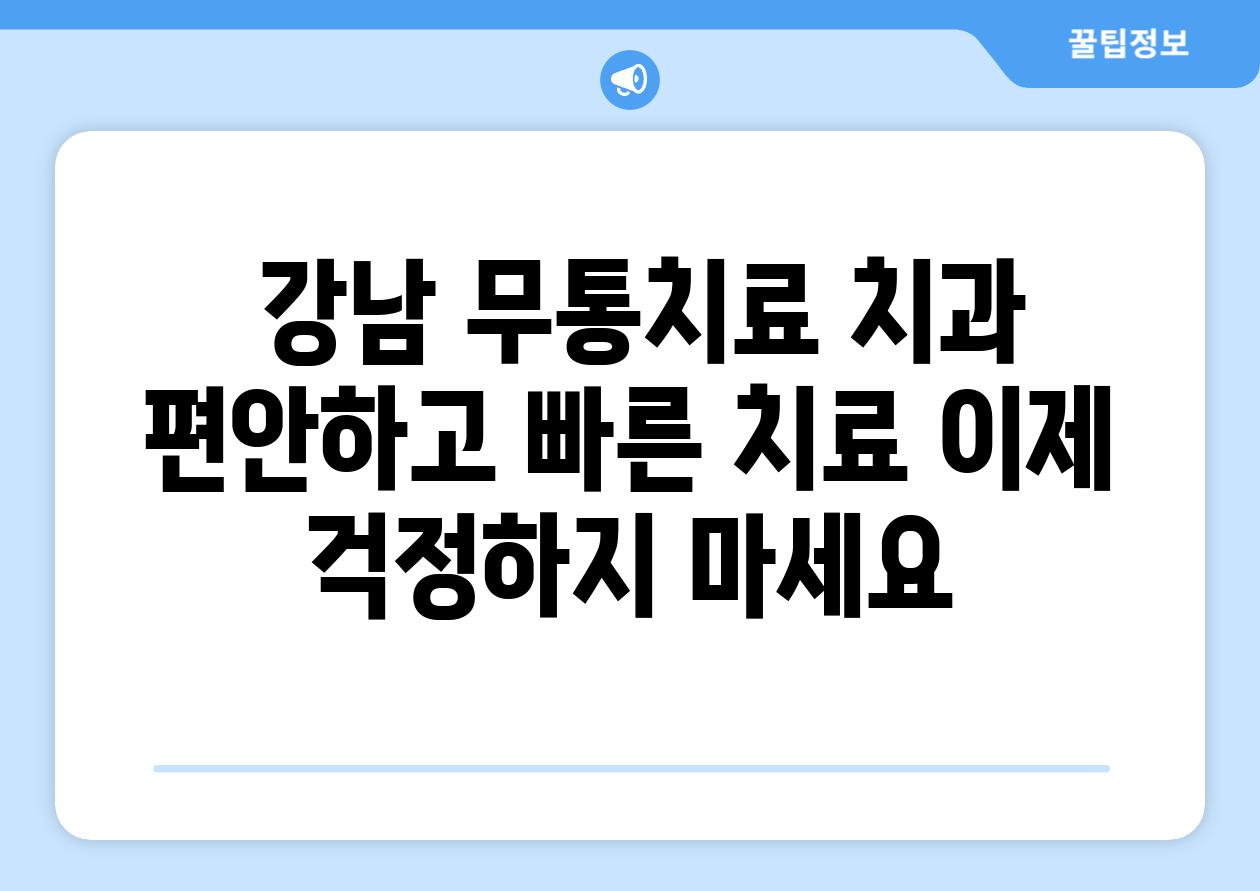  강남 무통치료 치과 편안하고 빠른 치료 이제 걱정하지 마세요