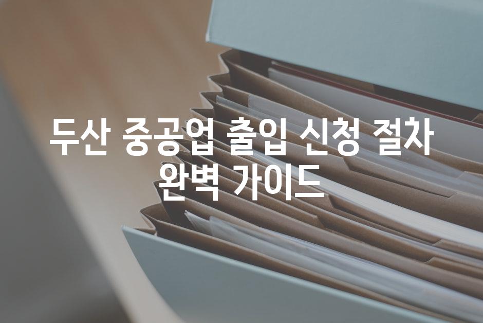 두산 중공업 출입 신청 절차 완벽 가이드