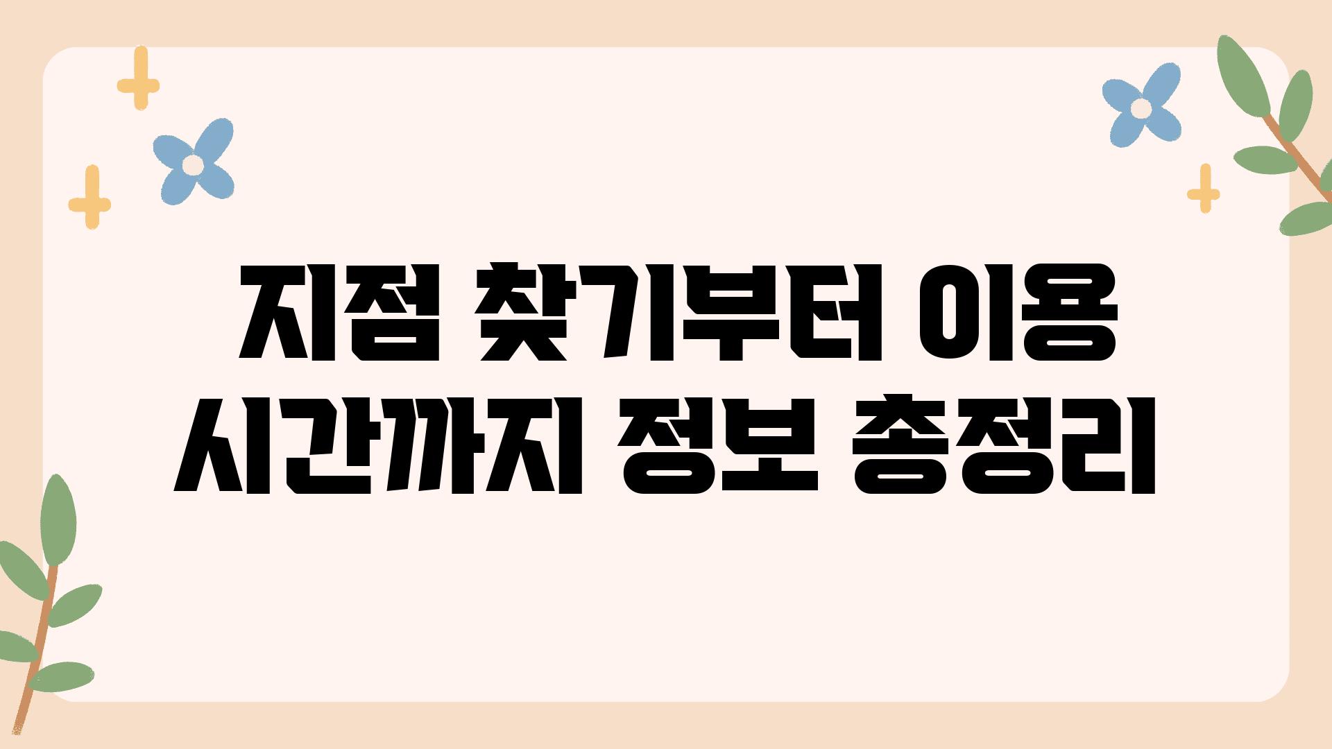  지점 찾기부터 이용 시간까지 정보 총정리