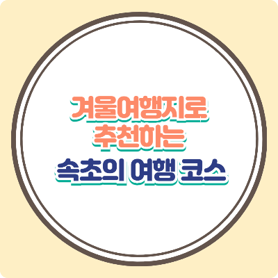 겨율 여행지로 추천하는 속초의 명소,맛집,액티비티 여행 코스