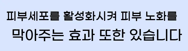  피부세포를 활성화시켜 피부 노화를 막아주는 효과 또한 있습니다
