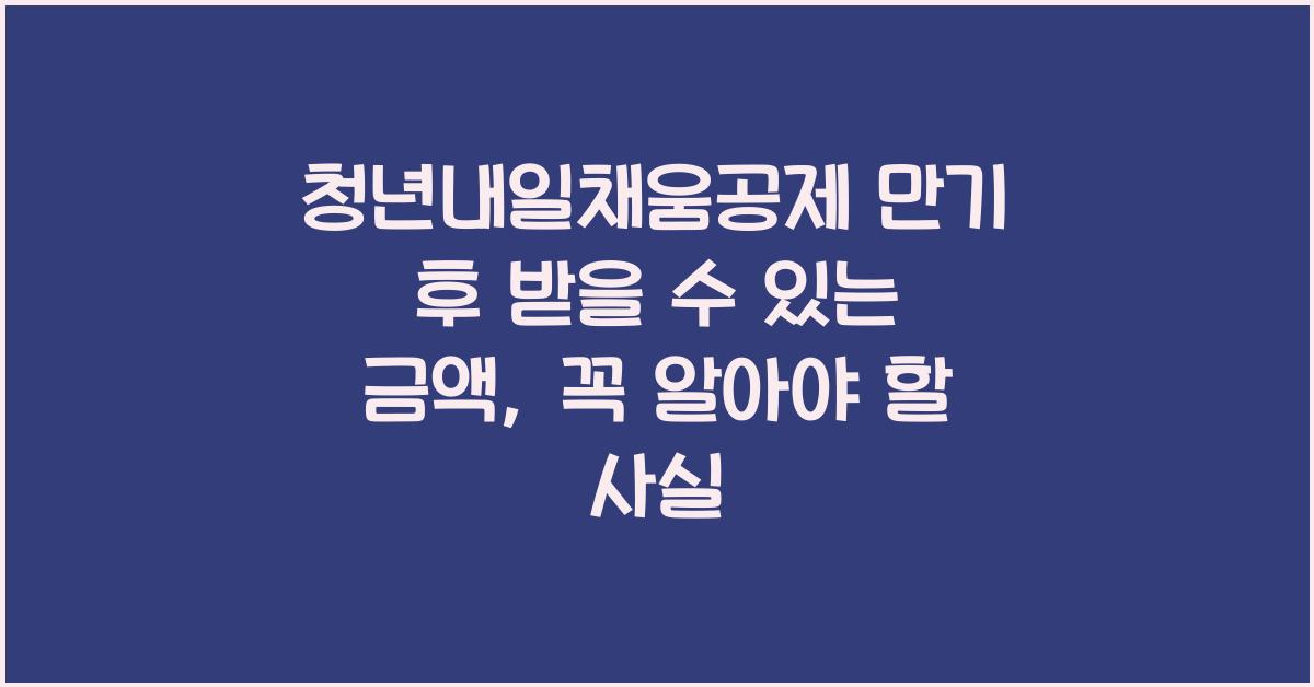 청년내일채움공제 만기 후 받을 수 있는 금액