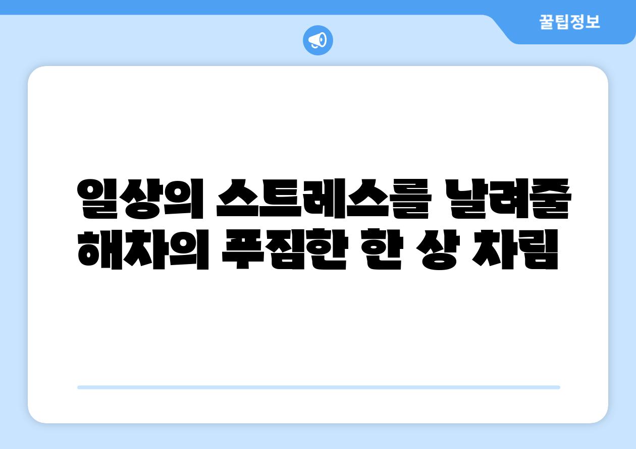  일상의 스트레스를 날려줄 해차의 푸짐한 한 상 차림