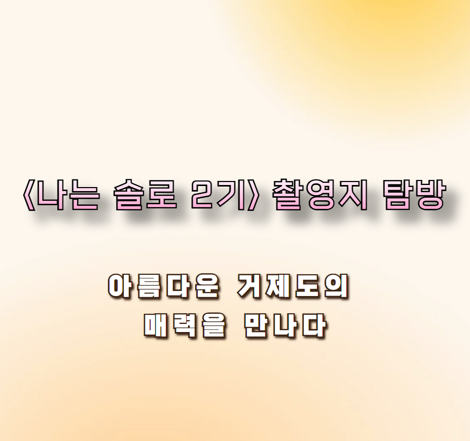 &lt;나는 솔로 2기&gt; 촬영지 탐방: 아름다운 거제도의 매력을 만나다