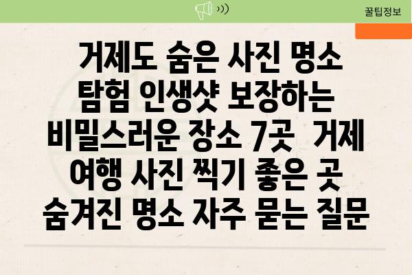  거제도 숨은 사진 명소 탐험 인생샷 보장하는 비밀스러운 장소 7곳  거제 여행 사진 찍기 좋은 곳 숨겨진 명소 자주 묻는 질문