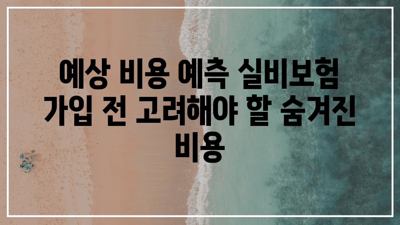 예상 비용 예측 실비보험 가입 전 고려해야 할 숨겨진 비용