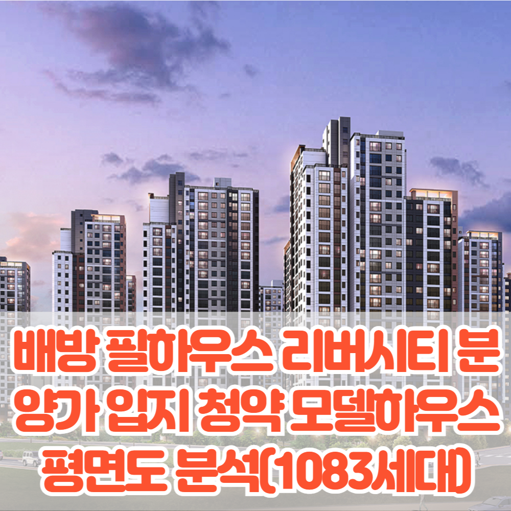 아산 배방 필하우스 리버시티 분양가 입지 청약 모델하우스 평면도 특장점 분석(1083세대)