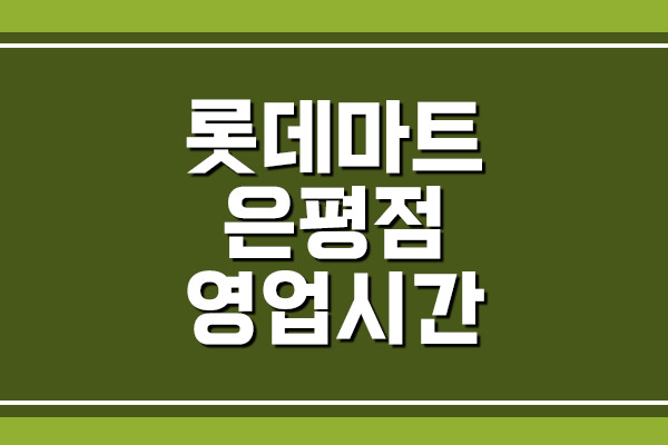  롯데마트 은평점 영업시간 및 휴무일, 주차장 요금 알아보기
