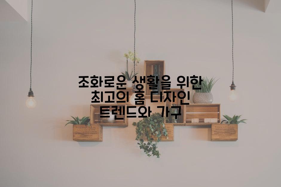 조화로운 생활을 위한 최고의 홈 디자인 트렌드와 가구