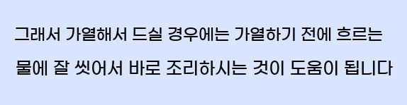  그래서 가열해서 드실 경우에는 가열하기 전에 흐르는 물에 잘 씻어서 바로 조리하시는 것이 도움이 됩니다.
