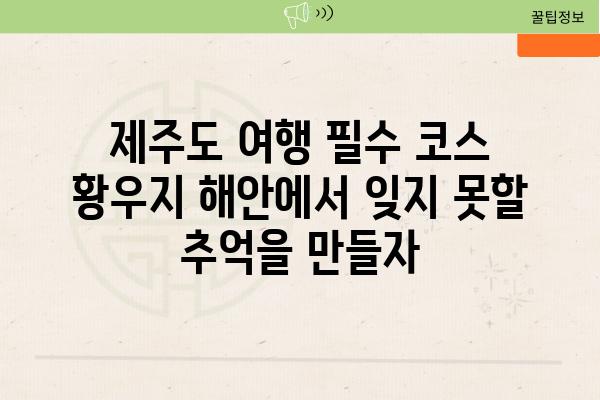 제주도 여행 필수 코스 황우지 해안에서 잊지 못할 추억을 만들자