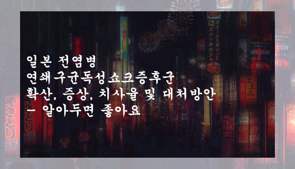  일본 전염병 연쇄구균독성쇼크증후군 확산, 증상, 치사율 및 대처방안- 알아두면 좋아요