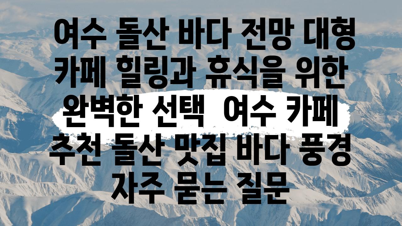  여수 돌산 바다 전망 대형 카페 힐링과 휴식을 위한 완벽한 선택  여수 카페 추천 돌산 맛집 바다 풍경 자주 묻는 질문