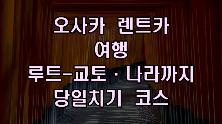 오사카 렌트카 여행 루트-교토·나라까지 당일치기 코스