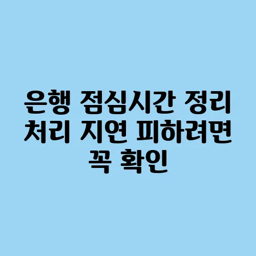 은행 점심시간 정리 처리 지연 피하려면 꼭 확인