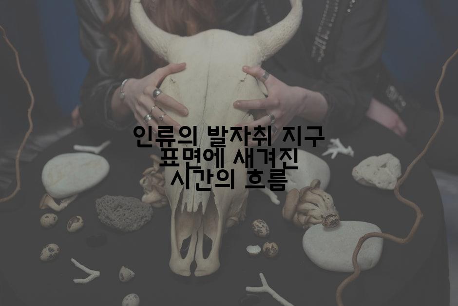인류의 발자취 지구 표면에 새겨진 시간의 흐름