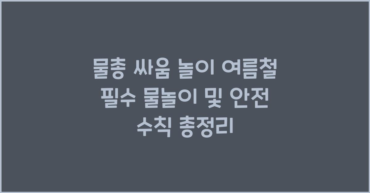 물총 싸움 놀이! 여름철 필수 물놀이 & 안전하게 즐기는 방법