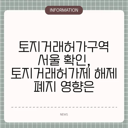 토지거래허가구역 서울 확인, 토지거래허가제 해제 폐지 영향은
