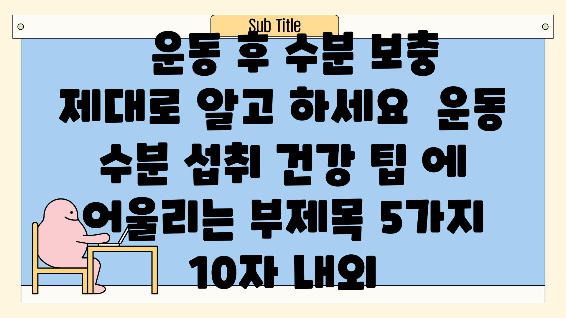 ##  운동 후 수분 보충, 제대로 알고 하세요! | 운동, 수분 섭취, 건강, 팁 에 어울리는 부제목 5가지 (10자 내외)