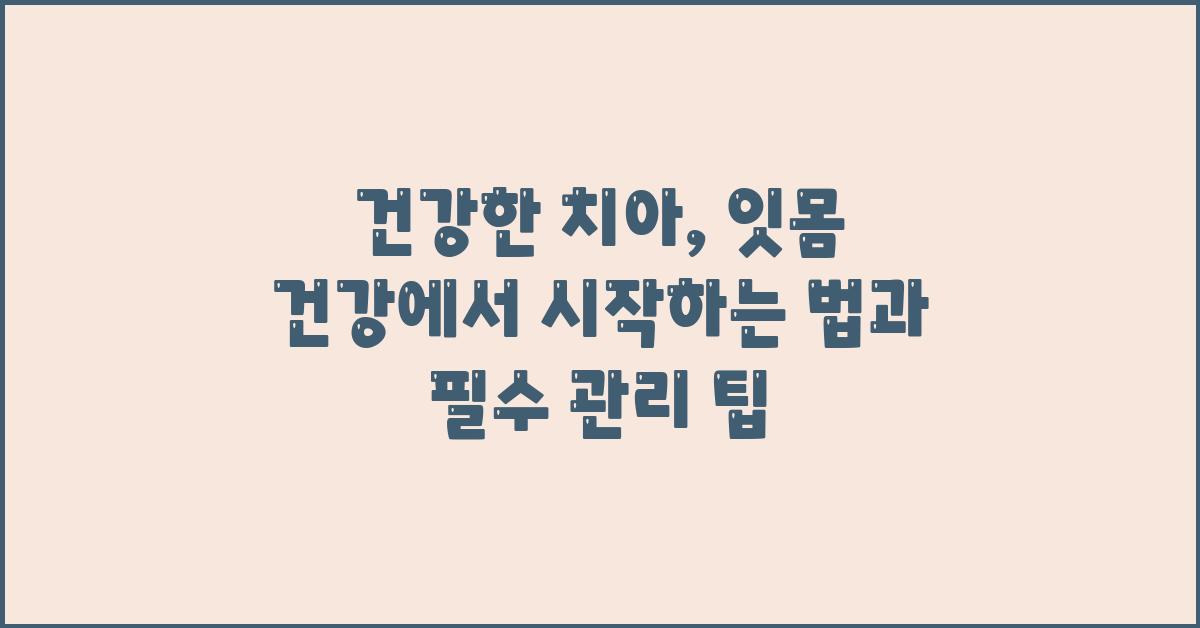 건강한 치아, 잇몸 건강에서 시작