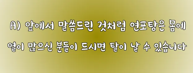  A) 앞에서 말씀드린 것처럼 연포탕은 몸에 열이 많으신 분들이 드시면 탈이 날 수 있습니다