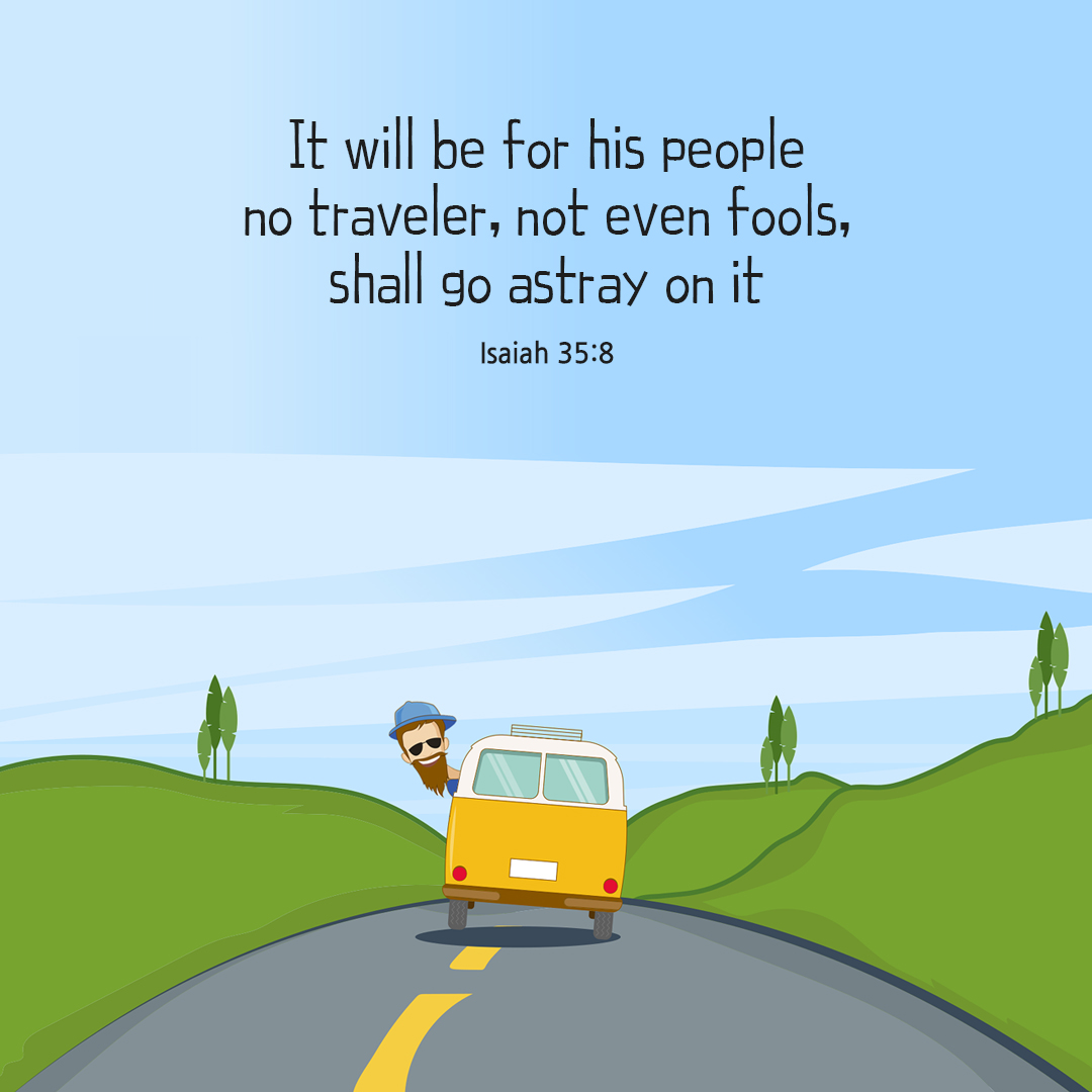 It will be for his people; no traveler&#44; not even fools&#44; shall go astray on it. (Isaiah 35:8)