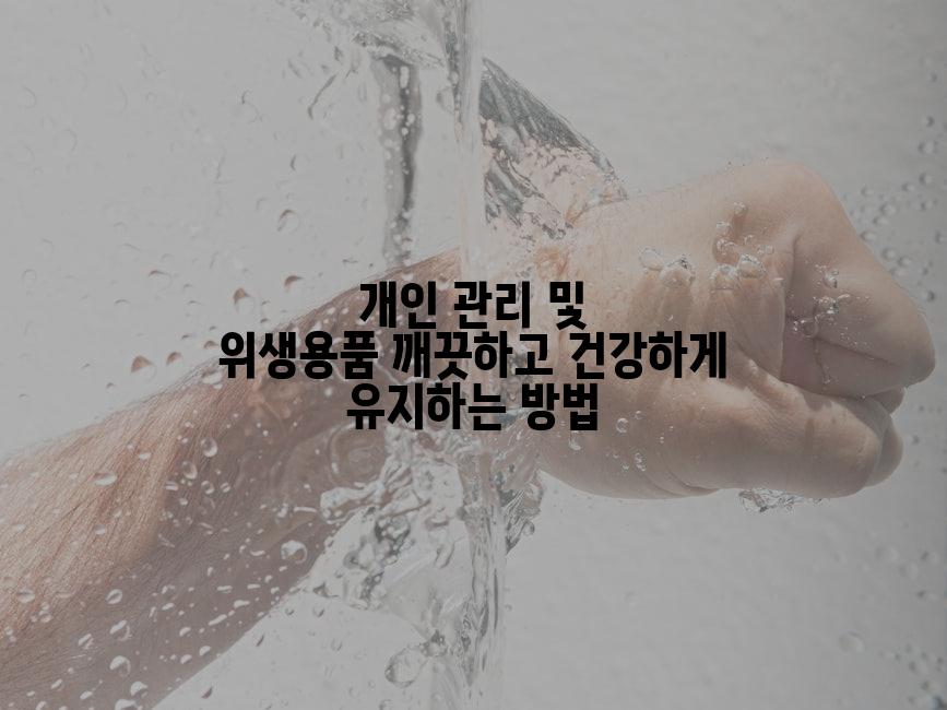 개인 관리 및 위생용품 깨끗하고 건강하게 유지하는 방법