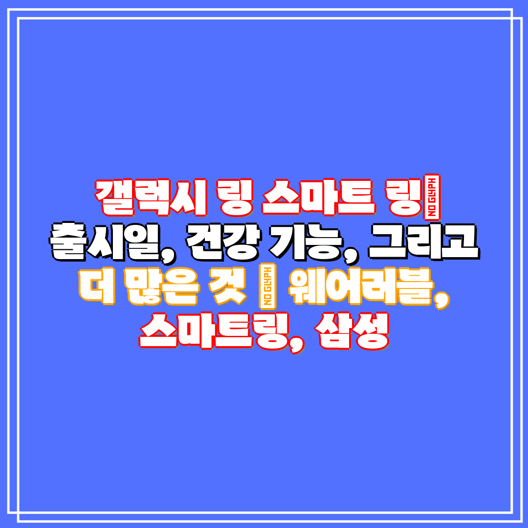  갤럭시 링 스마트 링 출시일, 건강 기능, 그리고 더