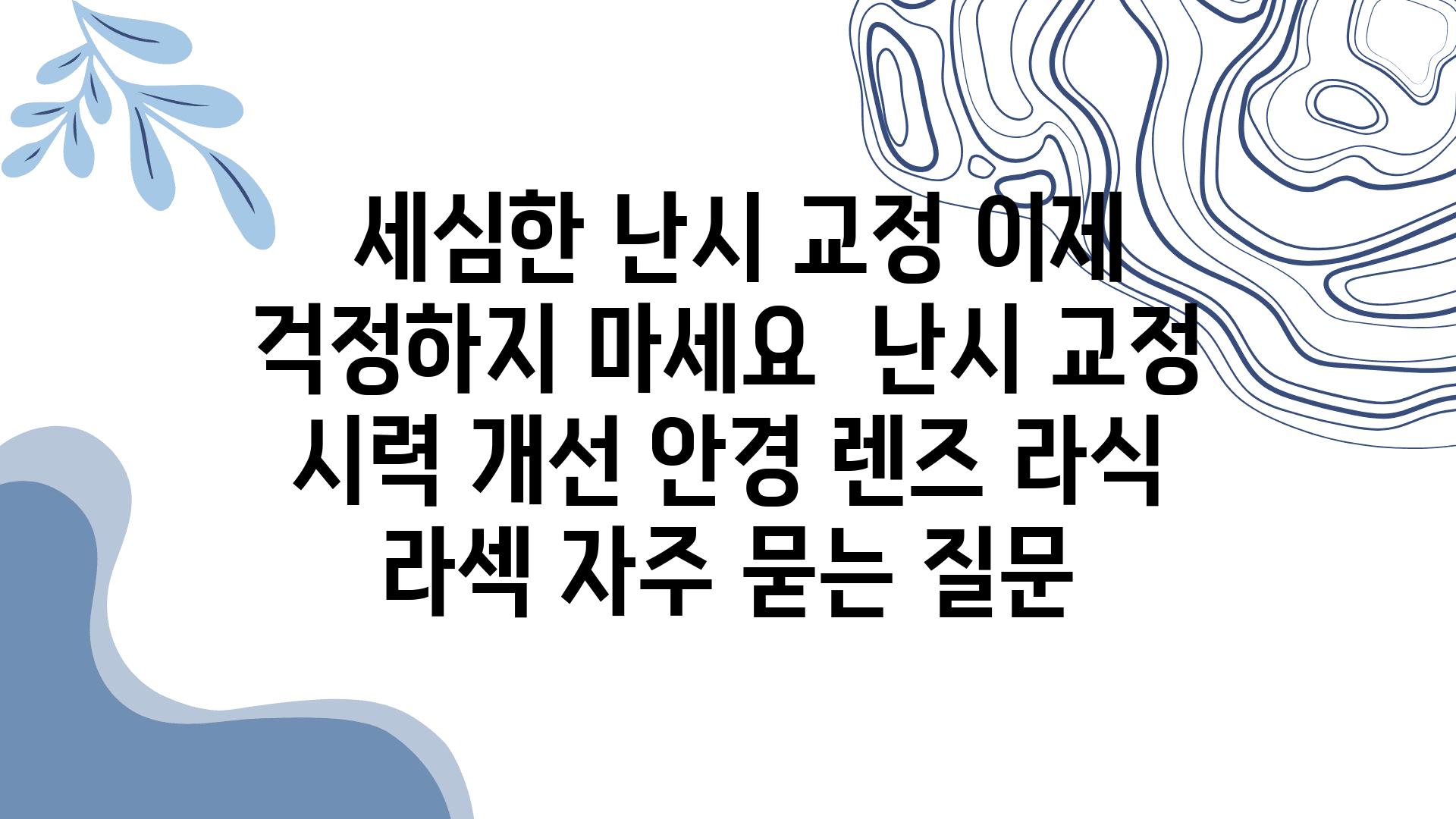  세심한 난시 교정 이제 걱정하지 마세요  난시 교정 시력 개선 안경 렌즈 라식 라섹 자주 묻는 질문