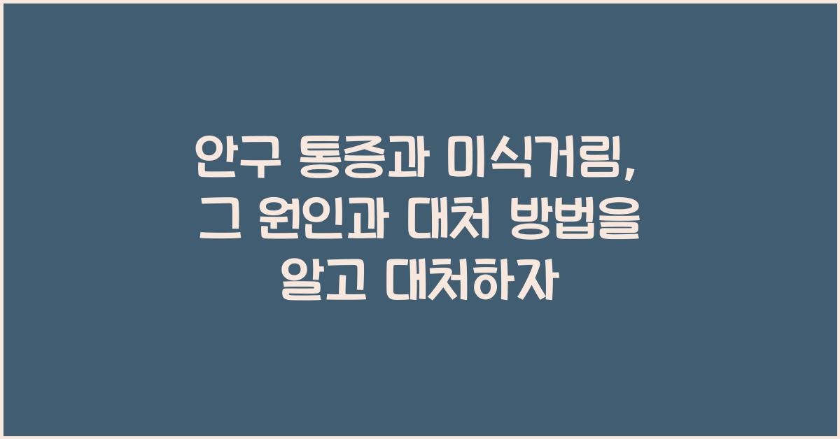 안구 통증과 미식거림, 그 원인과 대처 방법을 알고 대처하기!